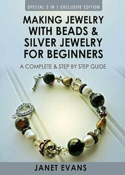 Making Jewelry with Beads and Silver Jewelry for Beginners: A Complete and Step by Step Guide: (Special 2 in 1 Exclusive Edition), Paperback/Janet Evans