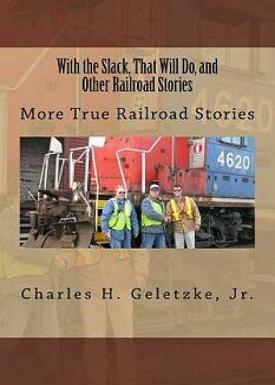 With the Slack, That Will Do, and Other Railroad Stories: More True Railroad Stories, Paperback/Charles H. Geletzke Jr