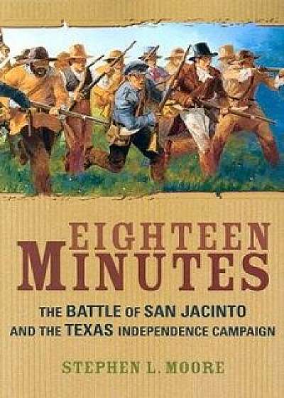 Eighteen Minutes: The Battle of San Jacinto and the Texas Independence Campaign, Paperback/Stephen L. Moore