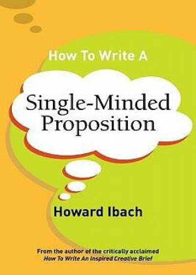 How to Write a Single-Minded Proposition: Five Insights on Advertising's Most Difficult Sentence. Plus Two New Approaches., Paperback/Howard Ibach