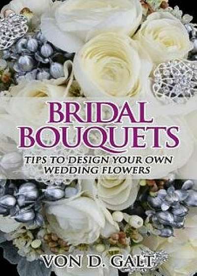 Bridal Bouquets: Tips to Design Your Own Wedding Flowers, Paperback/Von D. Galt