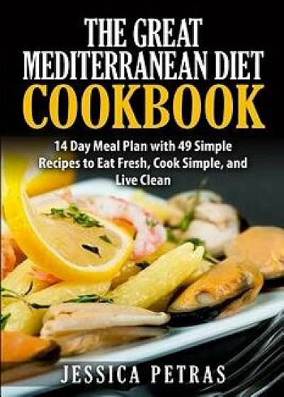 The Great Mediterranean Diet Cookbook: 14 Day Meal Plan with 49 Simple Recipes to Eat Fresh, Cook Simple, and Live Clean: The Great Mediterranean Diet, Paperback/Jessica Petras