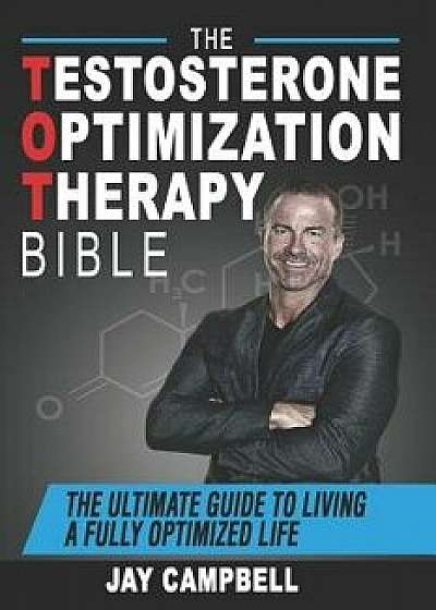 The Testosterone Optimization Therapy Bible: The Ultimate Guide to Living a Fully Optimized Life, Paperback/Jay Campbell