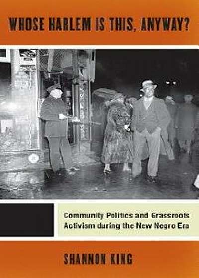 Whose Harlem Is This, Anyway?: Community Politics and Grassroots Activism During the New Negro Era, Paperback/Shannon King