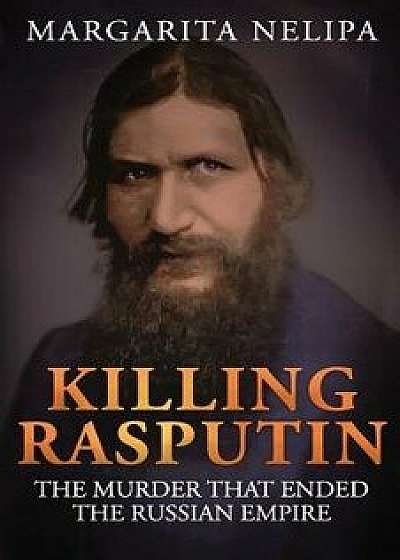 Killing Rasputin: The Murder That Ended the Russian Empire, Paperback/Margarita Nelipa