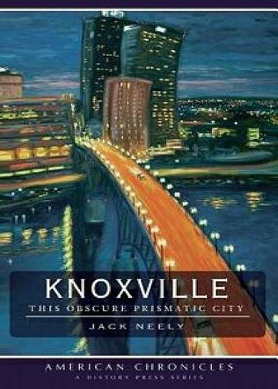 Knoxville: This Obscure Prismatic City, Hardcover/Jack Neely