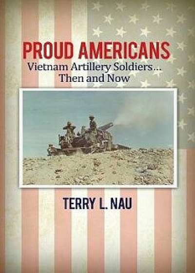 Proud Americans: Vietnam Artillery Soldiers... Then and Now, Paperback/Terry L. Nau