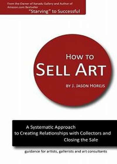 How to Sell Art: A Systematic Approach to Creating Relationships with Collectors and Closing the Sale, Paperback/J. Jason Horejs