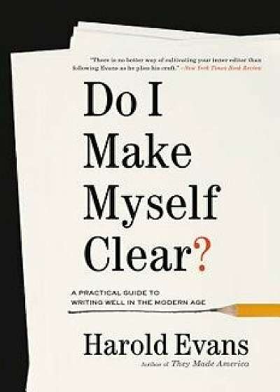 Do I Make Myself Clear?: A Practical Guide to Writing Well in the Modern Age, Paperback/Harold Evans