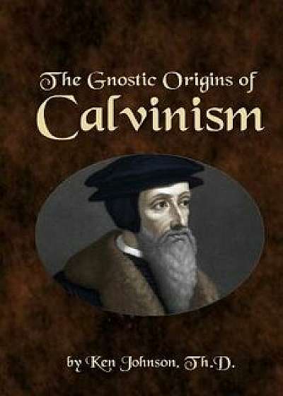 The Gnostic Origins of Calvinism, Paperback/Ken Johnson