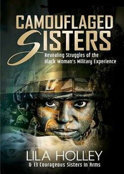 Camouflaged Sisters: Revealing Struggles of the Black Woman's Military Experience, Paperback/Lila Holley