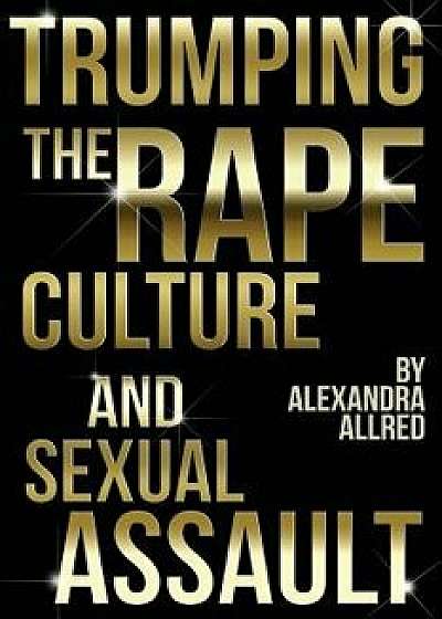 Trumping the Rape Culture and Sexual Assault, Paperback/Alexandra Allred