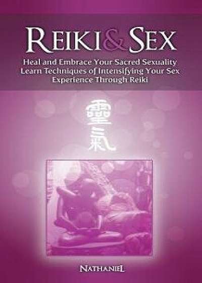 Reiki & Sex - Heal and Embrace Your Sacred Sexuality: Learn Techniques of Intensifying Your Sex Experience Through Reiki, Paperback/Nathaniel