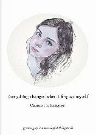 Everything Changed When I Forgave Myself: Growing Up Is a Wonderful Thing to Do, Paperback/Charlotte Eriksson