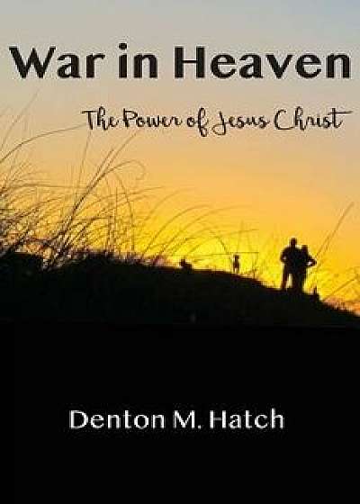 War in Heaven: The Power of Jesus Christ, Paperback/Denton M. Hatch