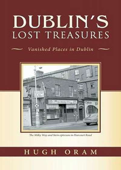 Dublin's Lost Treasures: Vanished Places in Dublin, Paperback/Hugh Oram