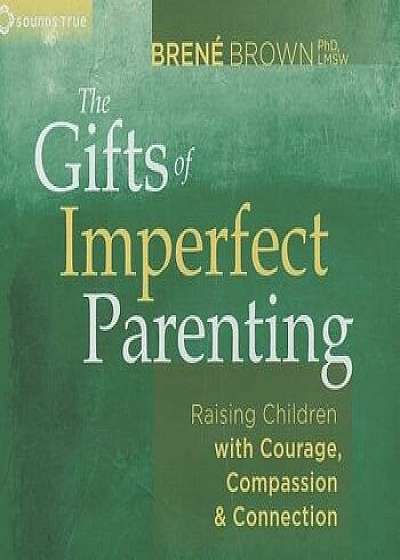 The Gifts of Imperfect Parenting: Raising Children with Courage, Compassion, and Connection/Brene Brown