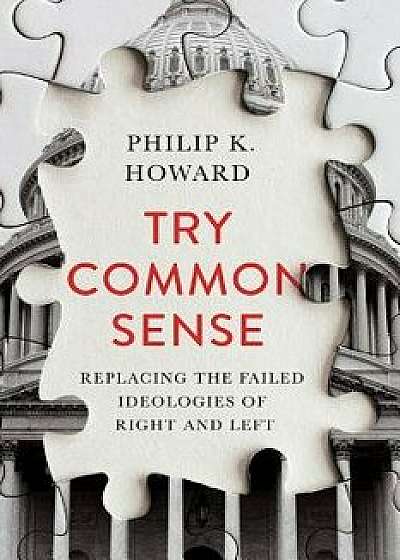 Try Common Sense: Replacing the Failed Ideologies of Right and Left, Hardcover/Philip K. Howard