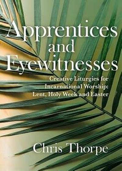 Witnesses and Apprentices: Creative Liturgies for Incarnational Worship: Lent, Holy Week and Easter, Paperback/Chris Thorpe