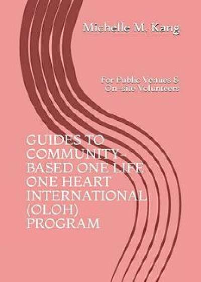 Guides to Community-Based One Life One Heart International (OLOH) Program: For Public Venues/On-site Volunteers, Paperback/Michelle M. Kang