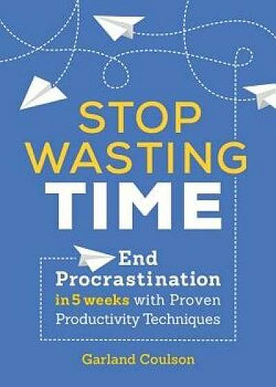 Stop Wasting Time: End Procrastination in 5 Weeks with Proven Productivity Techniques, Paperback/Garland Coulson