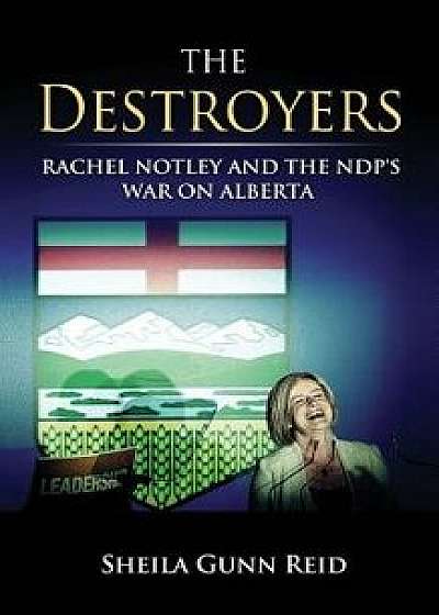 The Destroyers: Rachel Notley and the Ndp's War on Alberta, Paperback/Sheila Gunn Reid