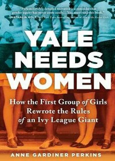 Yale Needs Women: How the First Group of Girls Rewrote the Rules of an Ivy League Giant, Hardcover/Anne Gardiner Perkins