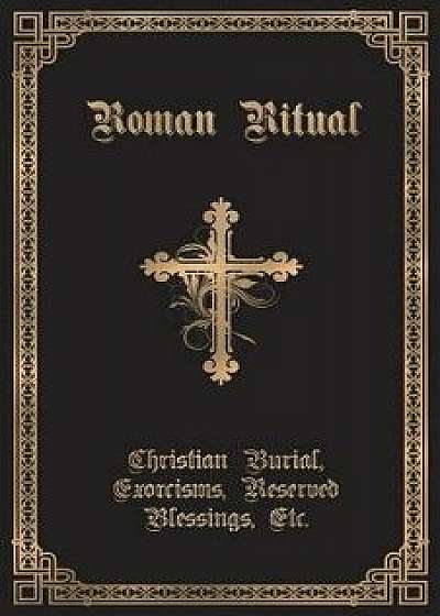 The Roman Ritual: Volume II: Christian Burial, Exorcisms, Reserved Blessings, Etc., Paperback/Rev Philip T. Weller
