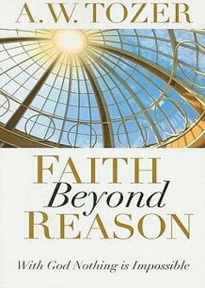 Faith Beyond Reason: With God Nothing Is Impossible, Paperback/A. W. Tozer