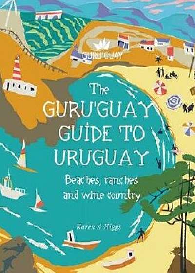 Guru'Guay Guide to Uruguay: Beaches, Ranches and Wine Country, Paperback/Karen a. Higgs