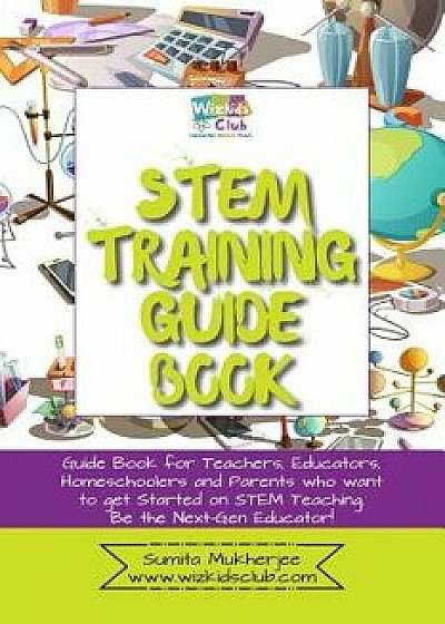Stem Training Guide Book: Guide Book for Teachers, Educators, Homeschoolers and Parents Who Want to Get Started on Stem Teaching, Paperback/Sumita Mukherjee