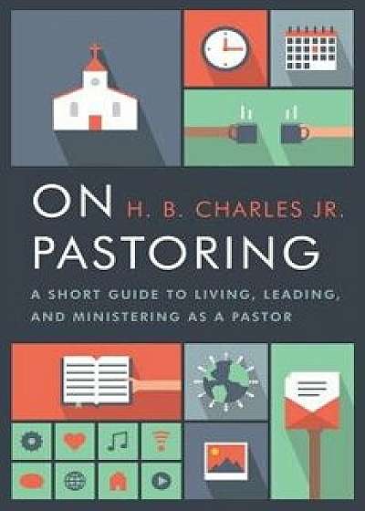 On Pastoring: A Short Guide to Living, Leading, and Ministering as a Pastor, Paperback/H. B. Charles Jr