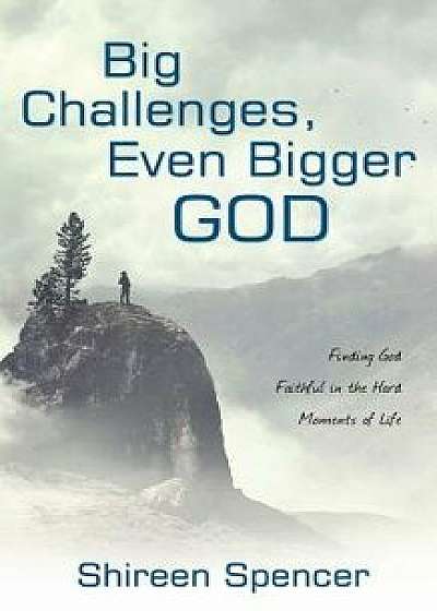 Big Challenges, Even Bigger God: Finding God Faithful in the Hard Moments of Life, Paperback/Shireen Spencer