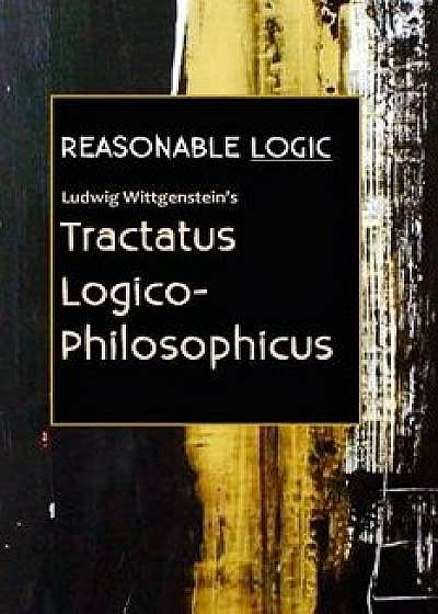 Reasonable Logic: Ludwig Wittgenstein's Tractatus Logico-Philosophicus, Paperback/Ludwig Wittgenstein