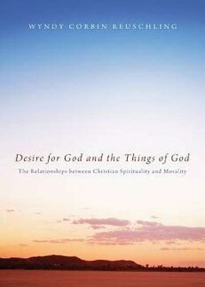 Desire for God and the Things of God: The Relationships Between Christian Spirituality and Morality, Paperback/Wyndy Corbin Reuschling