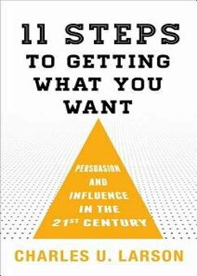 Eleven Steps to Getting What You Want: Persuasion and Influence in the 21st Century, Hardcover/Charles U. Larson