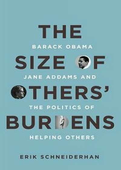 The Size of Others' Burdens: Barack Obama, Jane Addams, and the Politics of Helping Others, Hardcover/Erik Schneiderhan