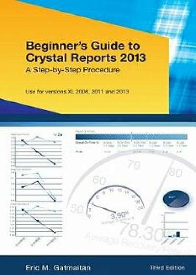 Beginner's Guide to Crystal Reports 2013: A Step-By-Step Procedure/Eric M. Gatmaitan