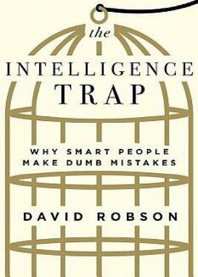 The Intelligence Trap: Why Smart People Make Dumb Mistakes, Hardcover/David Robson