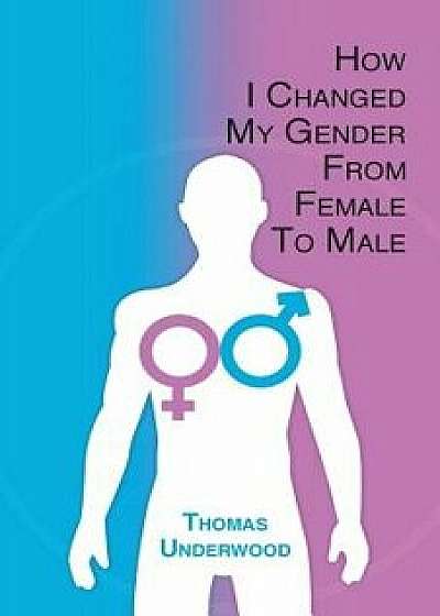 Coperta cărții How I Changed My Gender from Female to Male: The Complete Story of My Transition with Helpful Advice and Tips for Others on the Same Journey, Paperback/Thomas Underwood