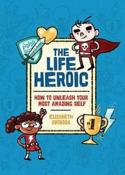 The Life Heroic: How to Unleash Your Most Amazing Self/Elizabeth Svoboda
