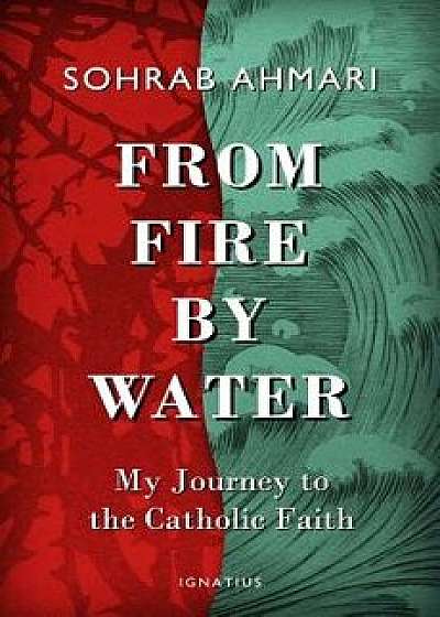 From Fire, by Water: My Journey to the Catholic Faith, Hardcover/Sohrab Ahmari