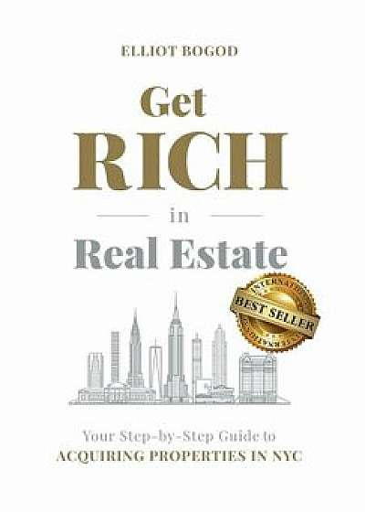 Get Rich in Real Estate: Your Step-by-Step Guide to Acquiring Properties in NYC, Hardcover/Elliot Bogod