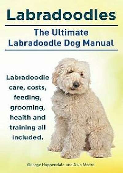 Labradoodles. the Ultimate Labradoodle Dog Manual. Labradoodle Care, Costs, Feeding, Grooming, Health and Training All Included., Paperback/George Hoppendale