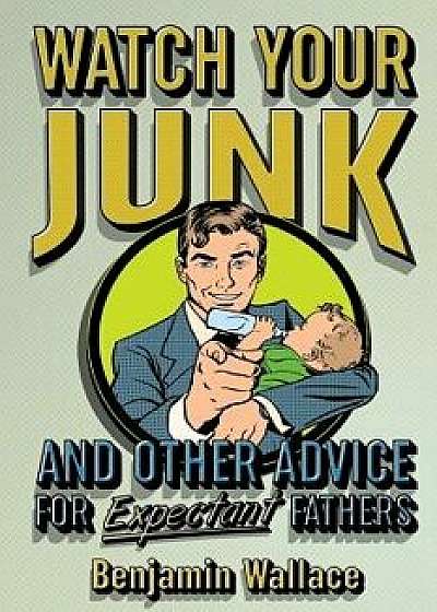 Watch Your Junk and Other Advice for Expectant Fathers, Paperback/Benjamin Wallace