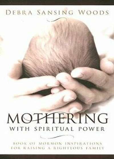 Mothering with Spiritual Power: Book of Mormon Inspirations for Raising a Righteous Family, Paperback/Debra Sansing Woods