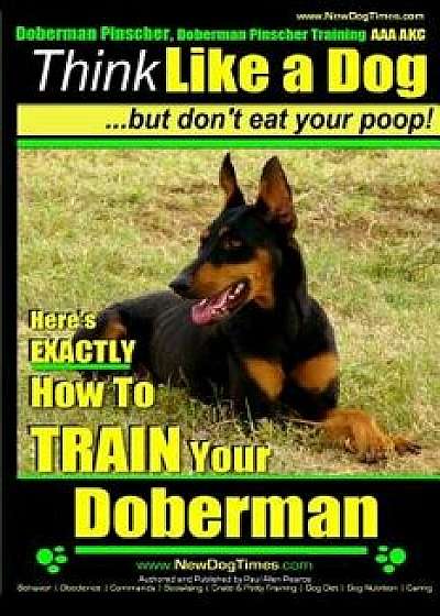 Doberman Pinscher, Doberman Pinscher Training AAA Akc: Think Like a Dog, But Don't Eat Your Poop! Doberman Pinscher Breed Expert Training: Here's Exac, Paperback/MR Paul Allen Pearce