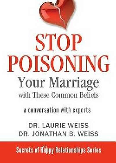 Stop Poisoning Your Marriage with These Common Beliefs: A Conversation with Experts, Paperback/Laurie Weiss
