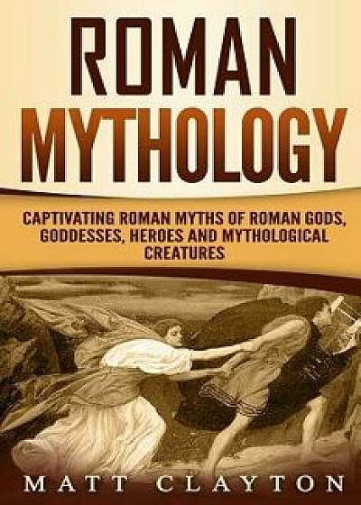 Roman Mythology: Captivating Roman Myths of Roman Gods, Goddesses, Heroes and Mythological Creatures, Paperback/Matt Clayton