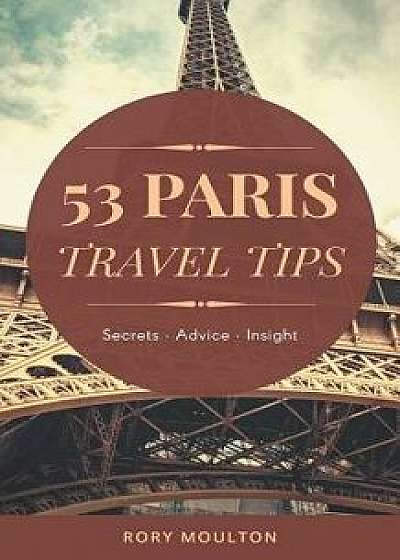 53 Paris Travel Tips: Secrets, Advice & Insight for a Perfect Paris Vacation/Rory Moulton